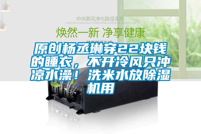 原創(chuàng)楊丞琳穿22塊錢的睡衣，不開冷風(fēng)只沖涼水澡！洗米水放除濕機(jī)用