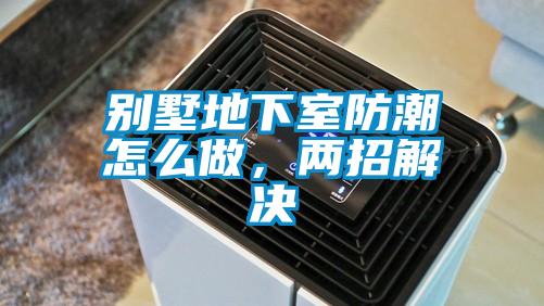 別墅地下室防潮怎么做，兩招解決