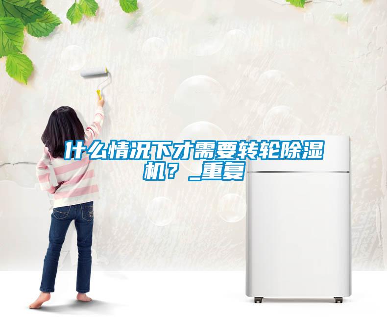 什么情況下才需要轉輪除濕機？_重復