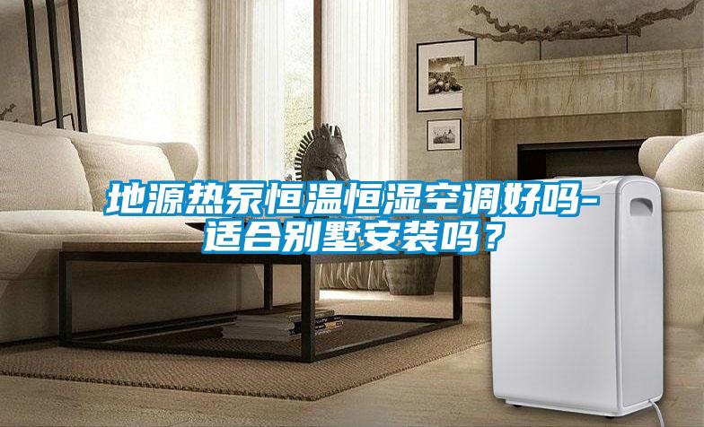 地源熱泵恒溫恒濕空調(diào)好嗎-適合別墅安裝嗎？