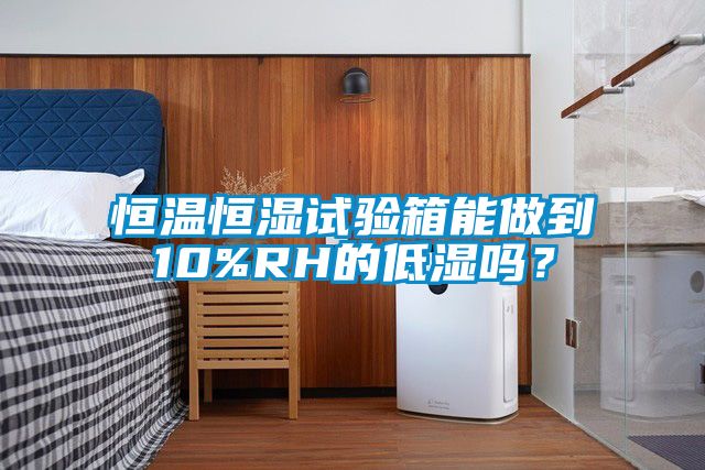 恒溫恒濕試驗箱能做到10%RH的低濕嗎?